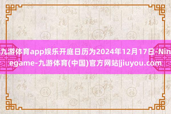 九游体育app娱乐开庭日历为2024年12月17日-Ninegame-九游体育(中国)官方网站|jiuyou.com