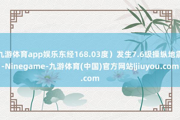 九游体育app娱乐东经168.03度）发生7.6级操纵地震-Ninegame-九游体育(中国)官方网站|jiuyou.com