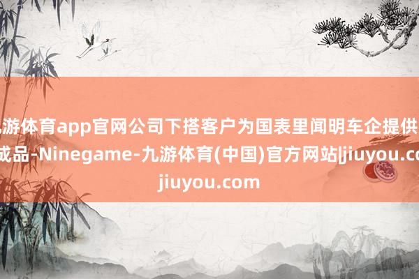 九游体育app官网公司下搭客户为国表里闻明车企提供皮革成品-Ninegame-九游体育(中国)官方网站|jiuyou.com