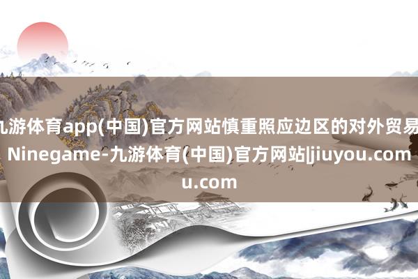 九游体育app(中国)官方网站慎重照应边区的对外贸易-Ninegame-九游体育(中国)官方网站|jiuyou.com