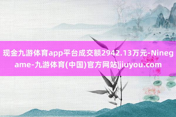 现金九游体育app平台成交额2942.13万元-Ninegame-九游体育(中国)官方网站|jiuyou.com