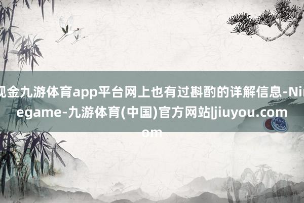 现金九游体育app平台网上也有过斟酌的详解信息-Ninegame-九游体育(中国)官方网站|jiuyou.com