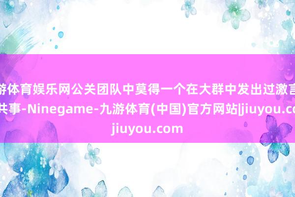 九游体育娱乐网公关团队中莫得一个在大群中发出过激言论的共事-Ninegame-九游体育(中国)官方网站|jiuyou.com