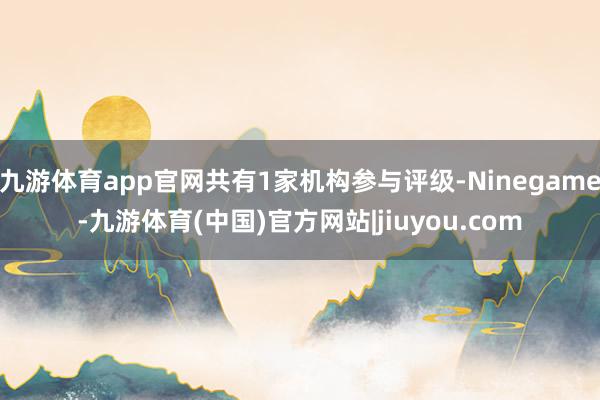 九游体育app官网共有1家机构参与评级-Ninegame-九游体育(中国)官方网站|jiuyou.com