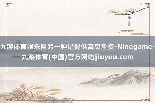 九游体育娱乐网另一种是提供高息垫资-Ninegame-九游体育(中国)官方网站|jiuyou.com