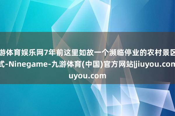 九游体育娱乐网7年前这里如故一个濒临停业的农村景区形式-Ninegame-九游体育(中国)官方网站|jiuyou.com