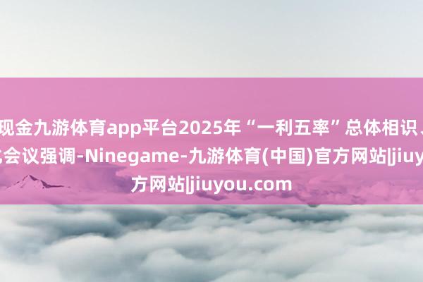 现金九游体育app平台2025年“一利五率”总体相识、个别优化会议强调-Ninegame-九游体育(中国)官方网站|jiuyou.com