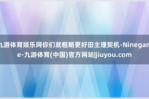 九游体育娱乐网你们就粗略更好田主理契机-Ninegame-九游体育(中国)官方网站|jiuyou.com