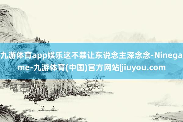 九游体育app娱乐这不禁让东说念主深念念-Ninegame-九游体育(中国)官方网站|jiuyou.com