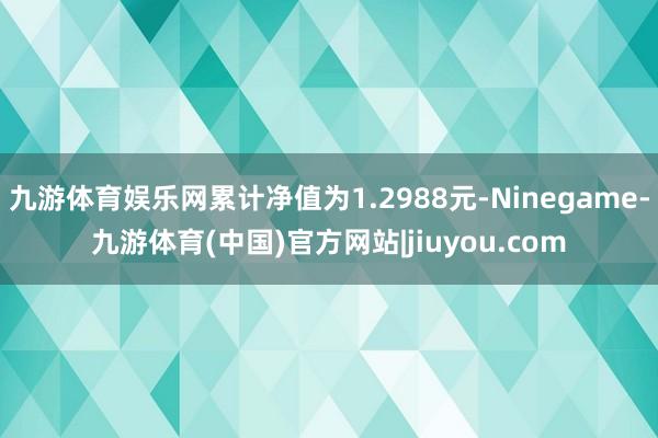 九游体育娱乐网累计净值为1.2988元-Ninegame-九游体育(中国)官方网站|jiuyou.com