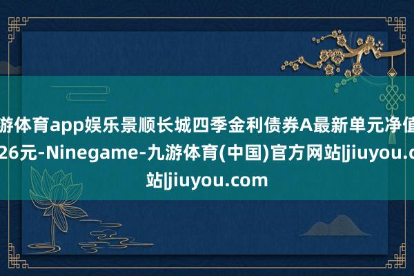 九游体育app娱乐景顺长城四季金利债券A最新单元净值为1.226元-Ninegame-九游体育(中国)官方网站|jiuyou.com