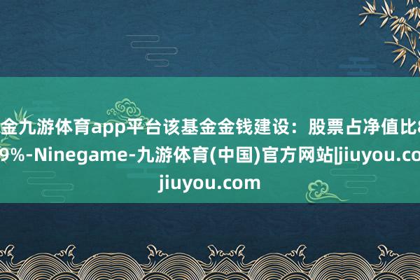 现金九游体育app平台该基金金钱建设：股票占净值比89.69%-Ninegame-九游体育(中国)官方网站|jiuyou.com