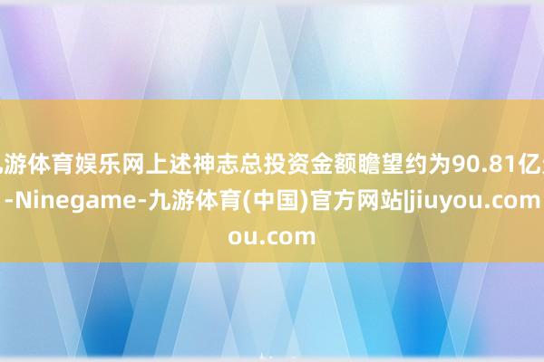 九游体育娱乐网上述神志总投资金额瞻望约为90.81亿元-Ninegame-九游体育(中国)官方网站|jiuyou.com