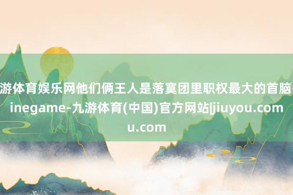 九游体育娱乐网他们俩王人是落寞团里职权最大的首脑-Ninegame-九游体育(中国)官方网站|jiuyou.com