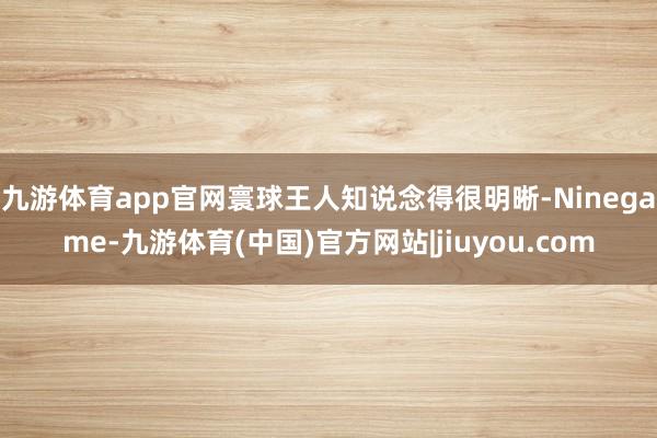 九游体育app官网寰球王人知说念得很明晰-Ninegame-九游体育(中国)官方网站|jiuyou.com