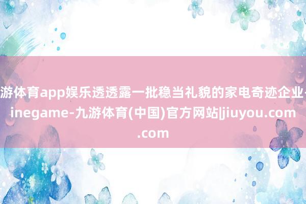 九游体育app娱乐透透露一批稳当礼貌的家电奇迹企业-Ninegame-九游体育(中国)官方网站|jiuyou.com