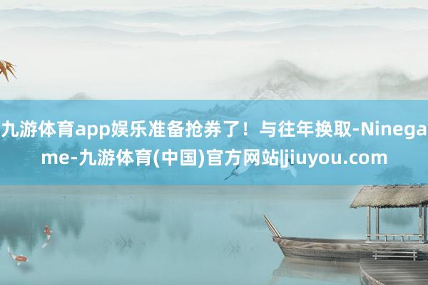 九游体育app娱乐准备抢券了！与往年换取-Ninegame-九游体育(中国)官方网站|jiuyou.com