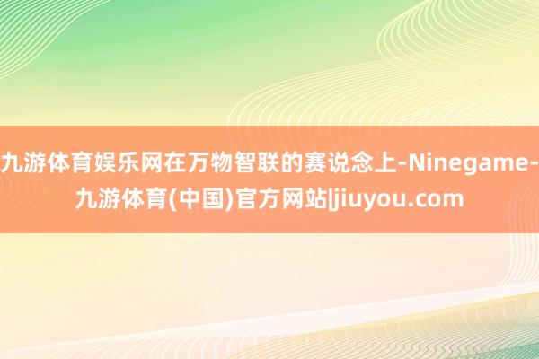 九游体育娱乐网在万物智联的赛说念上-Ninegame-九游体育(中国)官方网站|jiuyou.com