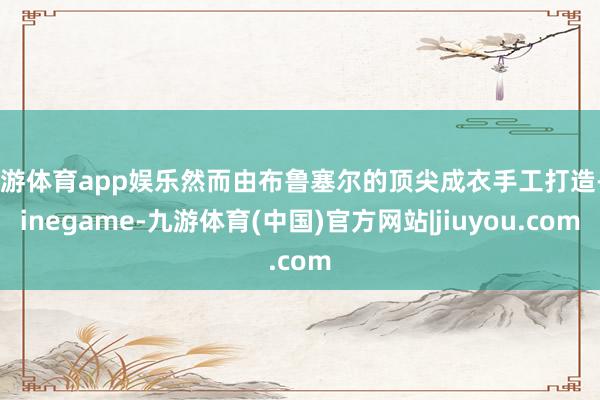 九游体育app娱乐然而由布鲁塞尔的顶尖成衣手工打造-Ninegame-九游体育(中国)官方网站|jiuyou.com