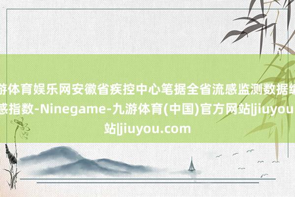 九游体育娱乐网安徽省疾控中心笔据全省流感监测数据编制了流感指数-Ninegame-九游体育(中国)官方网站|jiuyou.com