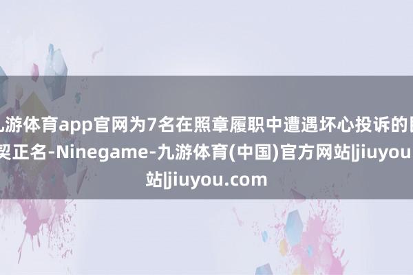 九游体育app官网为7名在照章履职中遭遇坏心投诉的民警默契正名-Ninegame-九游体育(中国)官方网站|jiuyou.com