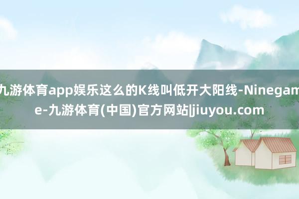 九游体育app娱乐这么的K线叫低开大阳线-Ninegame-九游体育(中国)官方网站|jiuyou.com