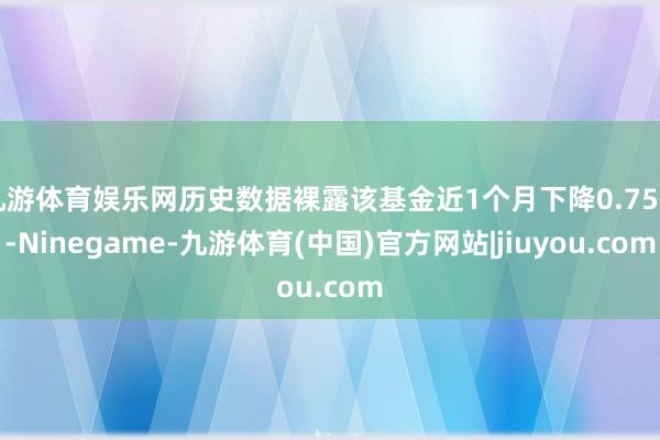 九游体育娱乐网历史数据裸露该基金近1个月下降0.75%-Ninegame-九游体育(中国)官方网站|jiuyou.com