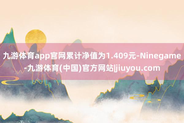 九游体育app官网累计净值为1.409元-Ninegame-九游体育(中国)官方网站|jiuyou.com