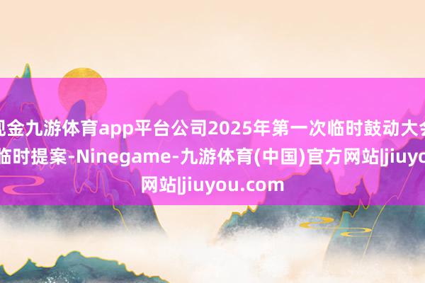 现金九游体育app平台公司2025年第一次临时鼓动大会将加多临时提案-Ninegame-九游体育(中国)官方网站|jiuyou.com