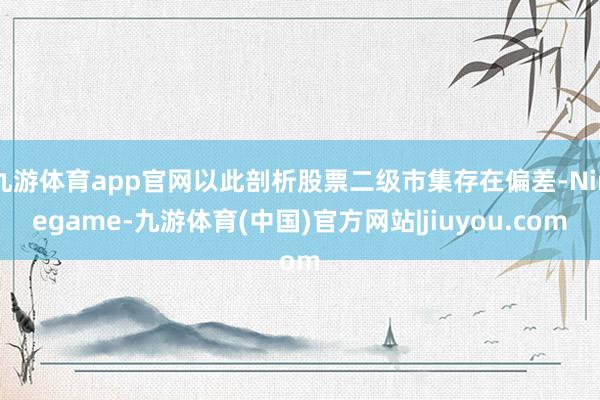 九游体育app官网以此剖析股票二级市集存在偏差-Ninegame-九游体育(中国)官方网站|jiuyou.com