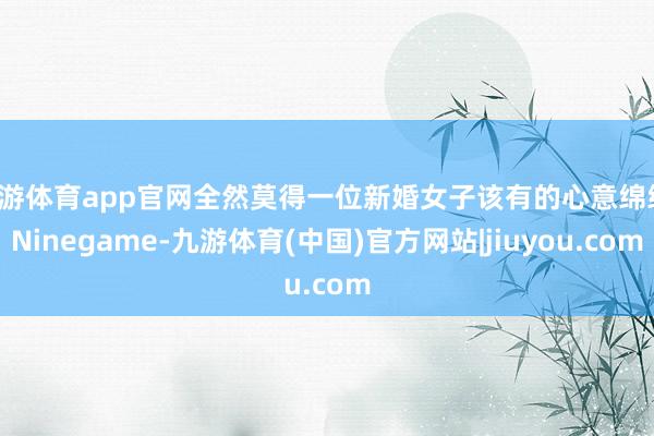 九游体育app官网全然莫得一位新婚女子该有的心意绵绵-Ninegame-九游体育(中国)官方网站|jiuyou.com