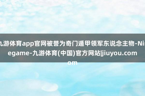 九游体育app官网被誉为奇门遁甲领军东说念主物-Ninegame-九游体育(中国)官方网站|jiuyou.com