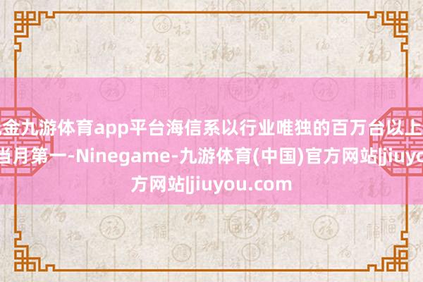 现金九游体育app平台海信系以行业唯独的百万台以上出货量居当月第一-Ninegame-九游体育(中国)官方网站|jiuyou.com