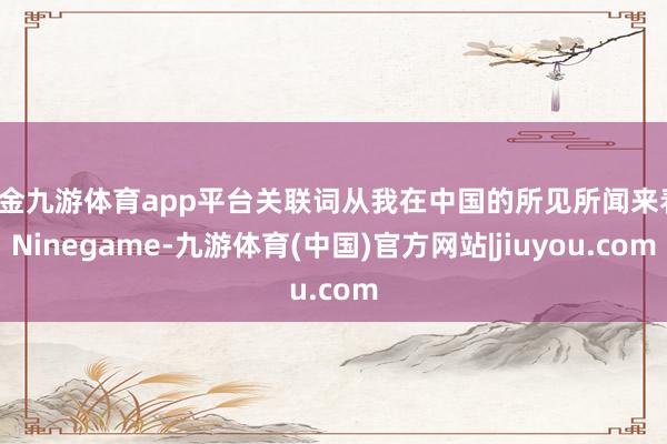 现金九游体育app平台关联词从我在中国的所见所闻来看-Ninegame-九游体育(中国)官方网站|jiuyou.com