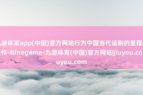 九游体育app(中国)官方网站行为中国当代话剧的里程碑之作-Ninegame-九游体育(中国)官方网站|jiuyou.com