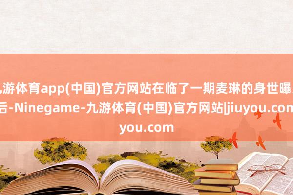 九游体育app(中国)官方网站在临了一期麦琳的身世曝光后-Ninegame-九游体育(中国)官方网站|jiuyou.com