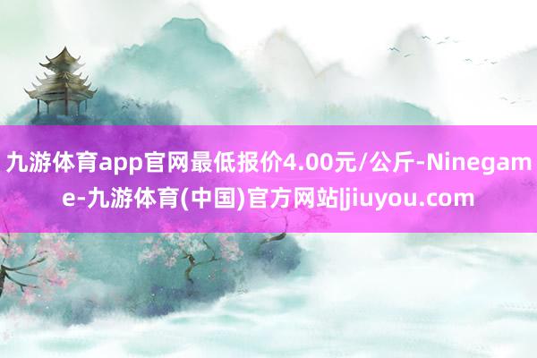 九游体育app官网最低报价4.00元/公斤-Ninegame-九游体育(中国)官方网站|jiuyou.com