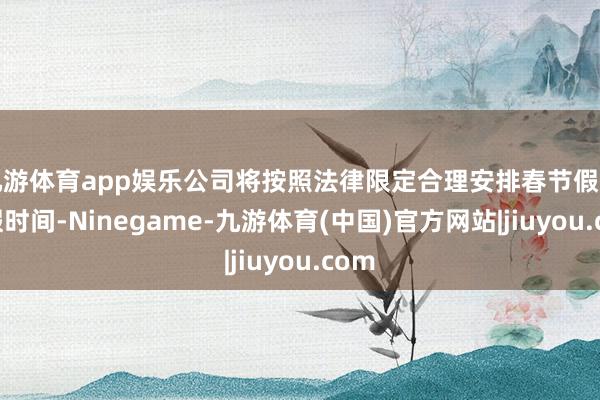 九游体育app娱乐公司将按照法律限定合理安排春节假期休假时间-Ninegame-九游体育(中国)官方网站|jiuyou.com