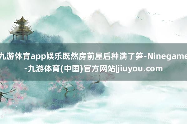 九游体育app娱乐既然房前屋后种满了笋-Ninegame-九游体育(中国)官方网站|jiuyou.com