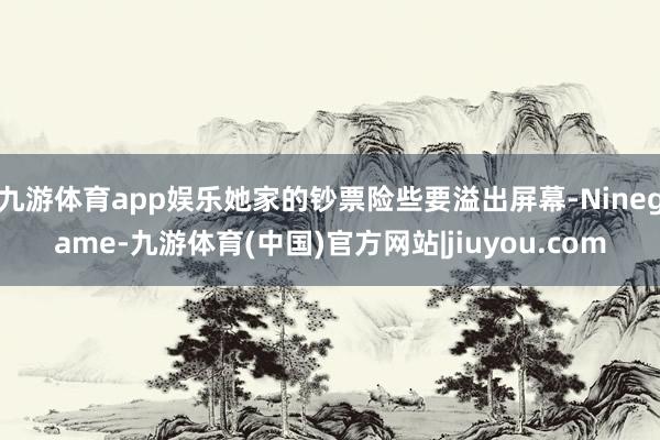 九游体育app娱乐她家的钞票险些要溢出屏幕-Ninegame-九游体育(中国)官方网站|jiuyou.com