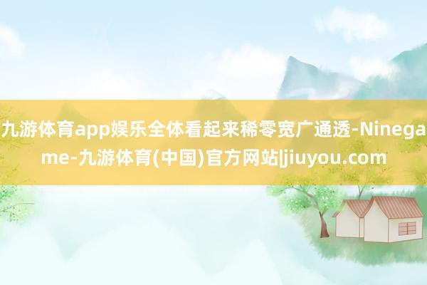 九游体育app娱乐全体看起来稀零宽广通透-Ninegame-九游体育(中国)官方网站|jiuyou.com