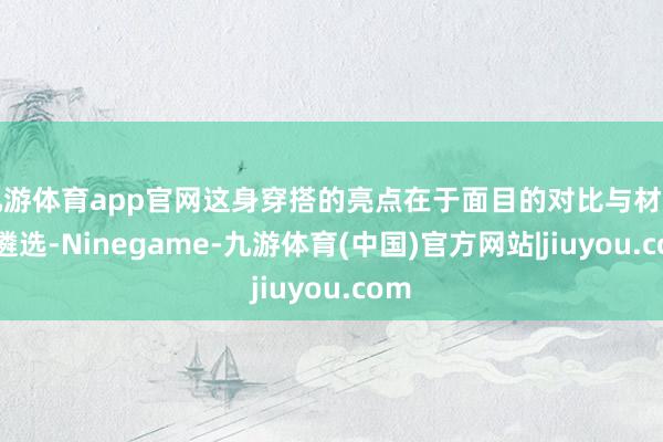 九游体育app官网这身穿搭的亮点在于面目的对比与材质的遴选-Ninegame-九游体育(中国)官方网站|jiuyou.com