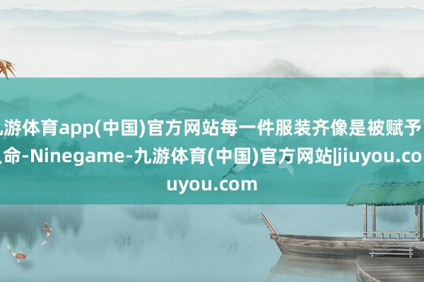 九游体育app(中国)官方网站每一件服装齐像是被赋予了人命-Ninegame-九游体育(中国)官方网站|jiuyou.com