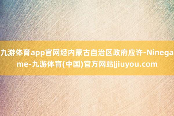 九游体育app官网经内蒙古自治区政府应许-Ninegame-九游体育(中国)官方网站|jiuyou.com