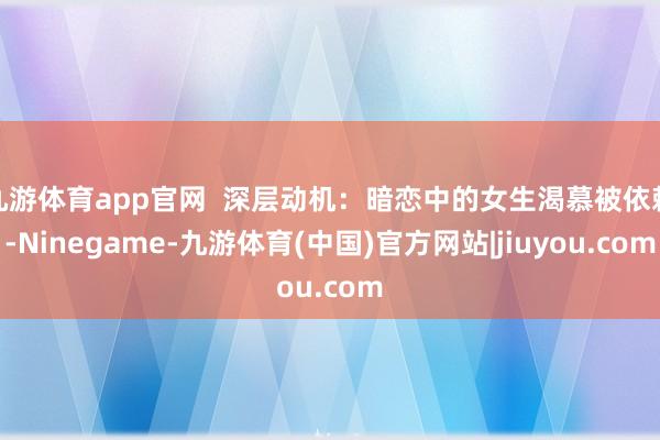 九游体育app官网  深层动机：暗恋中的女生渴慕被依赖-Ninegame-九游体育(中国)官方网站|jiuyou.com