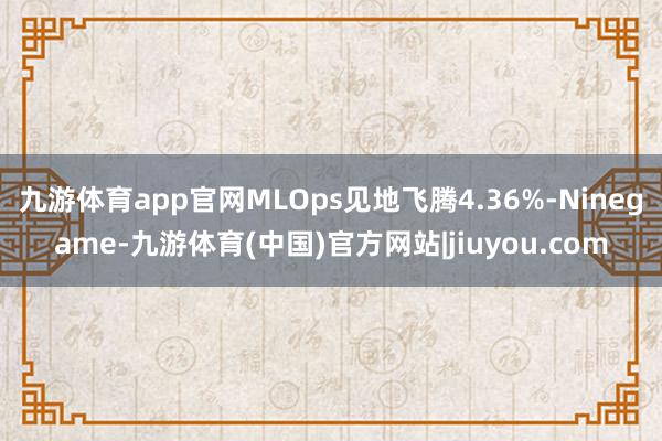 九游体育app官网MLOps见地飞腾4.36%-Ninegame-九游体育(中国)官方网站|jiuyou.com