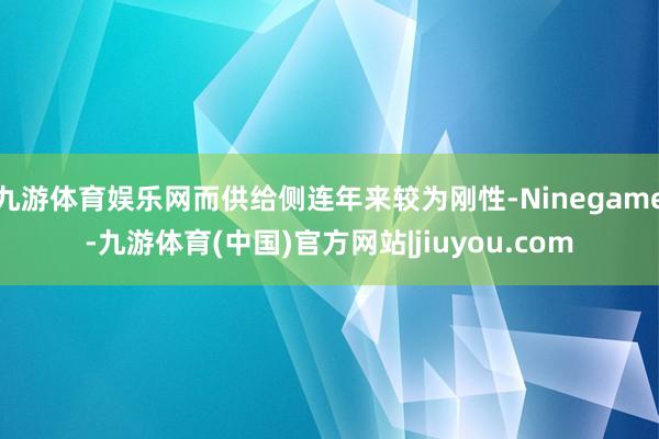 九游体育娱乐网而供给侧连年来较为刚性-Ninegame-九游体育(中国)官方网站|jiuyou.com