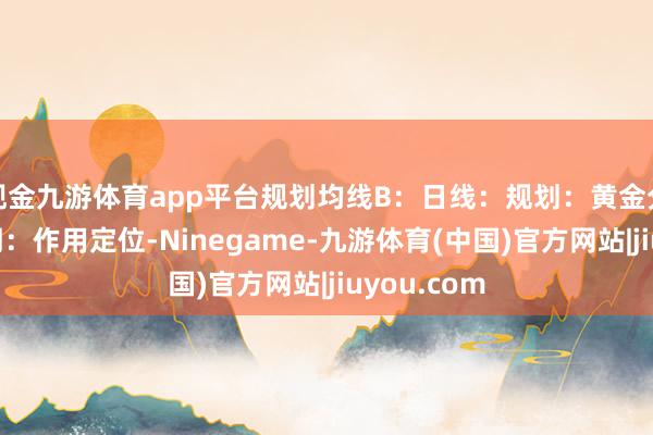 现金九游体育app平台规划均线B：日线：规划：黄金分割与等周期：作用定位-Ninegame-九游体育(中国)官方网站|jiuyou.com