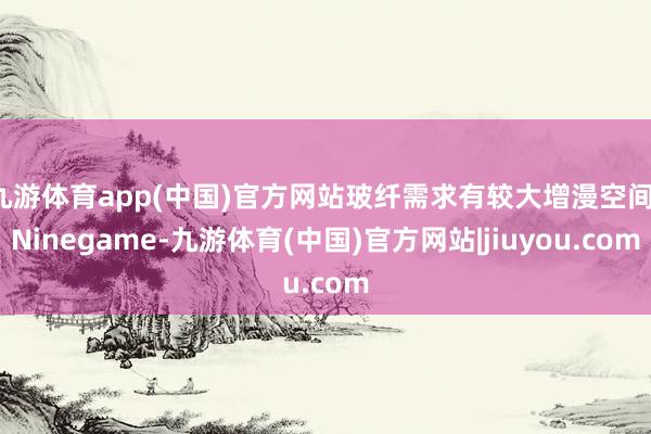 九游体育app(中国)官方网站玻纤需求有较大增漫空间-Ninegame-九游体育(中国)官方网站|jiuyou.com