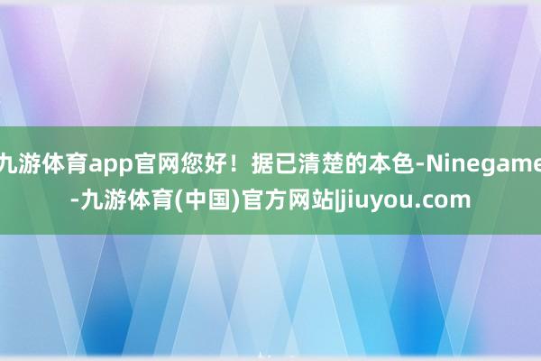 九游体育app官网您好！据已清楚的本色-Ninegame-九游体育(中国)官方网站|jiuyou.com